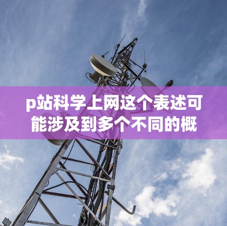 p站科学上网这个表述可能涉及到多个不同的概念，具体含义取决于上下文。以下是一些可能的解释