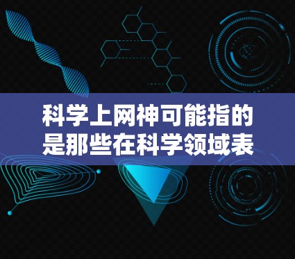 科学上网神可能指的是那些在科学领域表现出色、在互联网上高效运作的专家或研究者。以下是一些可能在科学领域表现出色的人，他们通常在互联网上贡献了重要力量