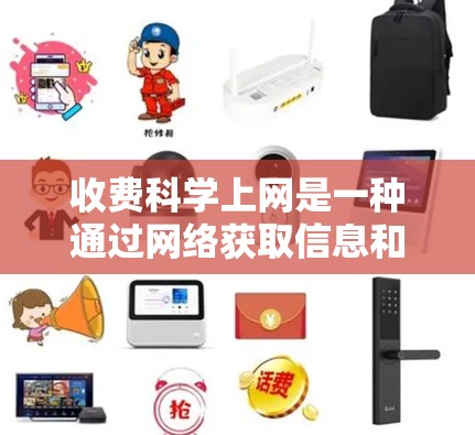 收费科学上网是一种通过网络获取信息和服务的定价方式，其价格较高但功能丰富。以下是对收费科学上网的详细分析和解决方案