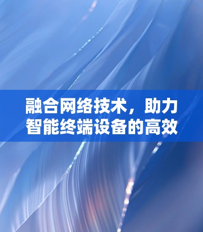 融合网络技术，助力智能终端设备的高效通信与用户体验优化