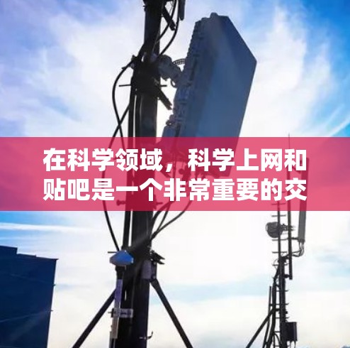在科学领域，科学上网和贴吧是一个非常重要的交流方式。以下是一些有用的信息和建议，帮助你有效地使用科学论坛