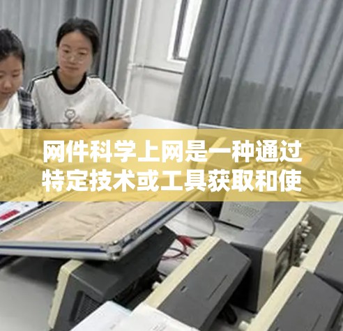 网件科学上网是一种通过特定技术或工具获取和使用特定技术资料的方法。它涉及多个步骤，包括获取、安装、下载、学习使用以及资料的分析和维护。以下是网件科学上网的详细步骤和分析