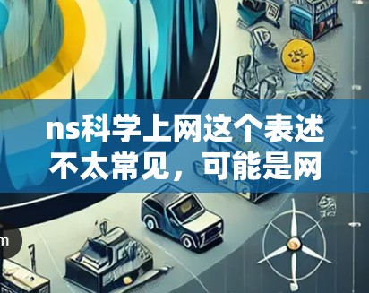 ns科学上网这个表述不太常见，可能是网络科学（Network Science）的缩写或特定领域的简称。网络科学是一个跨学科的领域，主要研究网络结构、信息传播、网络治理以及网络数据的分析与应用