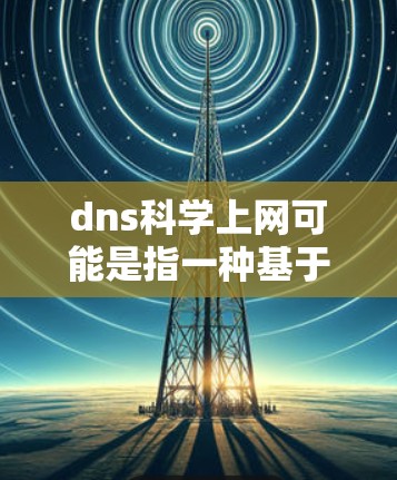 dns科学上网可能是指一种基于科学方法的网络管理或优化技术，特别是在网站导航、网站优化或网络访问速度方面。以下是对科学上网的详细分析
