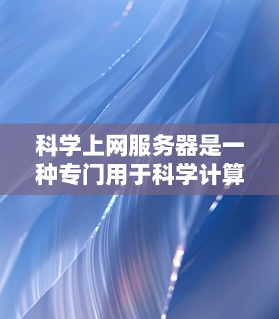 科学上网服务器是一种专门用于科学计算和网络服务的服务器，主要服务于研究人员、科学家和工程师。以下是关于科学上网服务器的详细信息