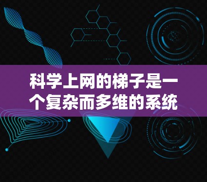 科学上网的梯子是一个复杂而多维的系统，涵盖了从技术到伦理、安全、教育和职业等多个方面。以下是一个分步的指南，帮助您更好地理解和使用科学上网