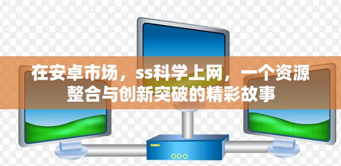 在安卓市场，ss科学上网，一个资源整合与创新突破的精彩故事
