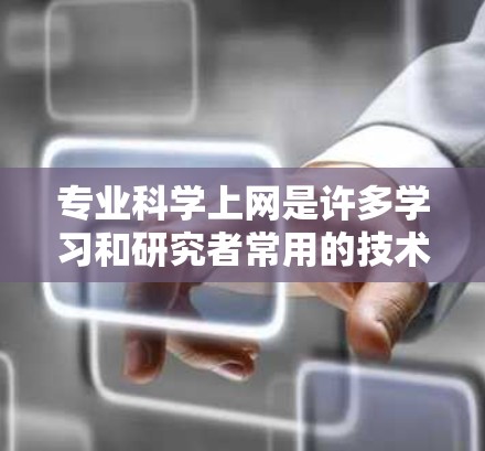专业科学上网是许多学习和研究者常用的技术，旨在获取实时、权威的信息和资源。以下是一些常见的专业科学网站和工具，帮助您高效地获取科学知识