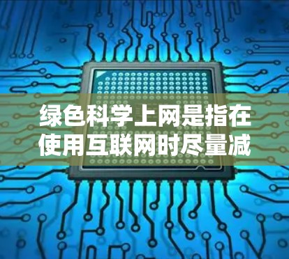 绿色科学上网是指在使用互联网时尽量减少对自然资源的消耗和保护环境的做法。以下是一些关于绿色科学上网的要点