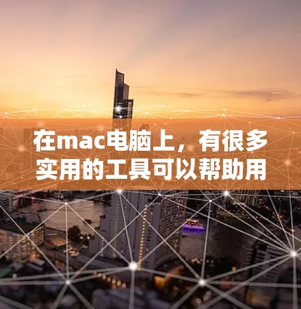 在mac电脑上，有很多实用的工具可以帮助用户管理在线内容和数据，包括浏览器、云存储、文件管理、搜索、剪贴文库等。以下是一些常见的mac科学上网工具及其功能