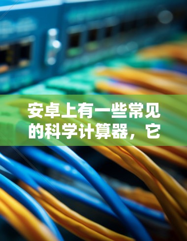 安卓上有一些常见的科学计算器，它们提供了多种功能。以下是几个常见的安卓科学计算器及其特点