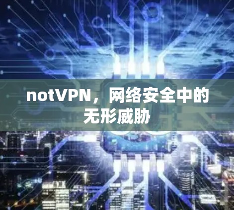 notVPN，网络安全中的无形威胁