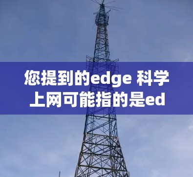 您提到的edge 科学上网可能指的是edge computing（边计算）或edge network（边网络）以下是对这两个术语的简要解释和应用