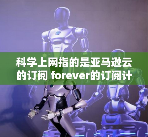 科学上网指的是亚马逊云的订阅 forever的订阅计划，适用于需要特定科学工具或资源的用户。以下是详细的步骤说明