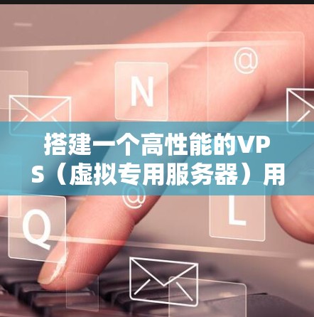 搭建一个高性能的VPS（虚拟专用服务器）用于科学上网需要考虑性能、稳定性、可扩展性和安全性的多个因素。以下是一个详细的步骤指南，帮助您搭建一个高效且安全的科学上网VPS