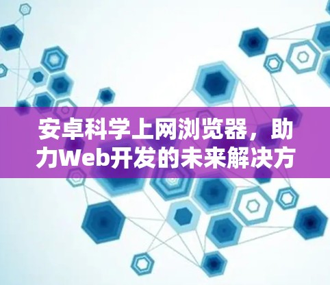 安卓科学上网浏览器，助力Web开发的未来解决方案