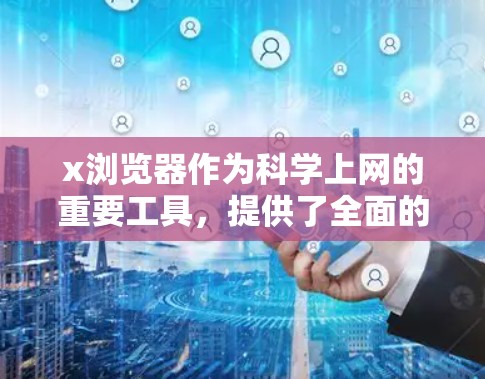 x浏览器作为科学上网的重要工具，提供了全面的功能来管理网络资源和保护网络安全。以下是通过科学使用x浏览器的关键步骤和功能