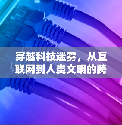 穿越科技迷雾，从互联网到人类文明的跨越之旅