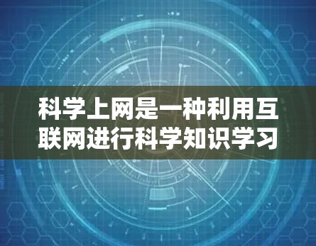 科学上网是一种利用互联网进行科学知识学习的方式，具有灵活性和便利性，但也涉及使用技术和安全问题。以下是对科学上网的详细介绍