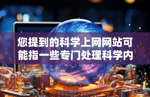 您提到的科学上网网站可能指一些专门处理科学内容的网站或平台。以下是一些可能相关的网站或资源，您可以根据需要选择