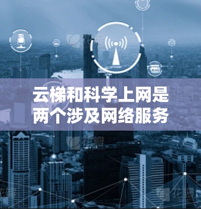 云梯和科学上网是两个涉及网络服务的领域，它们在技术上可以结合，提供更丰富和强大的资源。以下是它们的详细分析