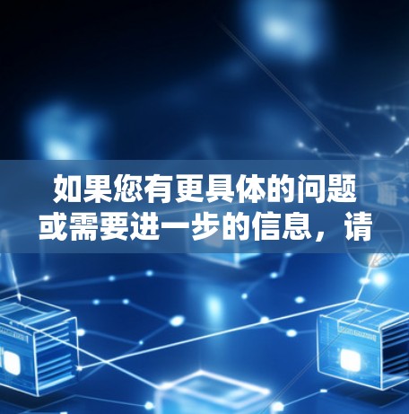 如果您有更具体的问题或需要进一步的信息，请提供更多细节