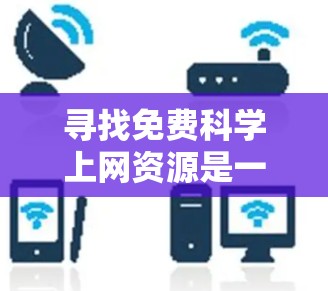 寻找免费科学上网资源是一个很好的方法来提升学习和工作效率。以下是一步步的指南，帮助你更好地利用这些资源