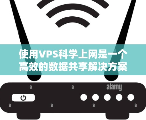 使用VPS科学上网是一个高效的数据共享解决方案，适合需要多用户同时在线且灵活管理网络资源的场景。以下是一个结构化的指南，帮助您系统地使用VPS科学上网