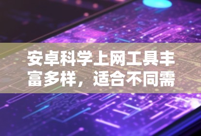 安卓科学上网工具丰富多样，适合不同需求和技能水平的用户。以下是一些推荐的选择，每个工具都有其独特的优势和适用场景