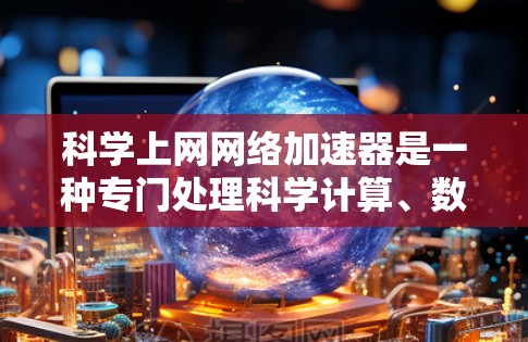 科学上网网络加速器是一种专门处理科学计算、数学、化学、物理等领域的文件和数据的加速工具。它能够更快地下载和处理这些文件，优化文件大小，减少下载时间。以下是关于科学加速器的详细信息
