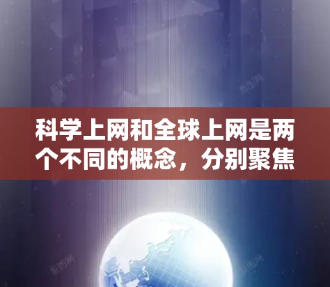 科学上网和全球上网是两个不同的概念，分别聚焦于特定领域和广泛信息共享。以下是它们的详细对比
