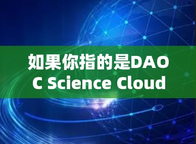 如果你指的是DAOC Science Cloud，可能指的是DAOC平台的一个特定功能模块，专门用于科学计算和数据分析。DAOC可能支持数据存储、数据分析、数据可视化、大文件存储、分布式计算等