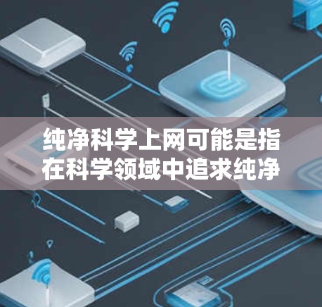 纯净科学上网可能是指在科学领域中追求纯净、准确或无杂质的科学方法或资源。纯净科学通常意味着在追求科学真理的过程中，避免任何可能的干扰或杂质，以确保研究的可靠性和有效性