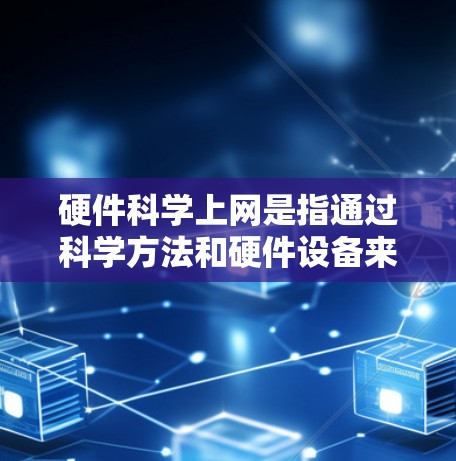 硬件科学上网是指通过科学方法和硬件设备来优化和提升网络、数据和计算功能的性能。以下是对硬件科学上网的详细分析
