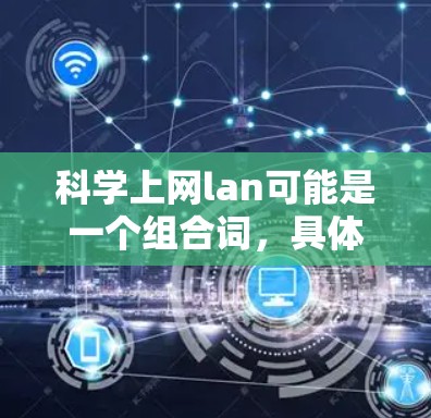 科学上网lan可能是一个组合词，具体含义可能因上下文而异。以下是一些可能的解释和建议