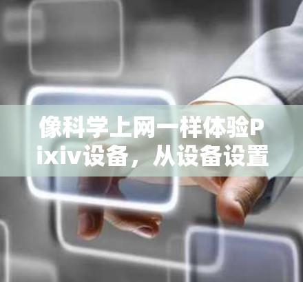 像科学上网一样体验Pixiv设备，从设备设置到优化的实用指南
