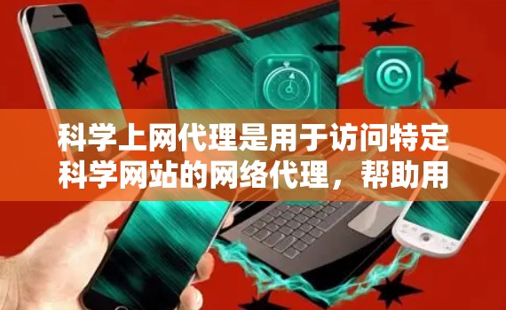科学上网代理是用于访问特定科学网站的网络代理，帮助用户获取必要的软件或资源。以下是对科学上网代理的详细分析