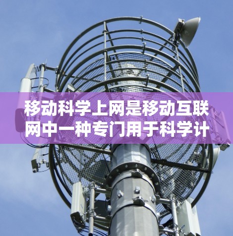 移动科学上网是移动互联网中一种专门用于科学计算的应用程序。这些应用通常具备强大的计算能力，可以在移动设备上完成复杂的科学计算。以下是关于移动科学上网的详细介绍
