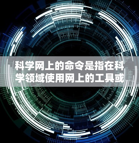 科学网上的命令是指在科学领域使用网上的工具或软件时使用的特定命令。这些命令通常用于科学计算、数据分析、编程等任务。以下是一些可能涉及的科学网上的命令