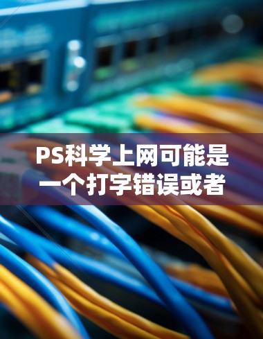 PS科学上网可能是一个打字错误或者特定领域术语的误写。以下是一些可能的相关信息