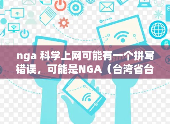 nga 科学上网可能有一个拼写错误，可能是NGA（台湾省台湾地区）或者是科学上网本身的意思。以下是一些可能的解释和建议