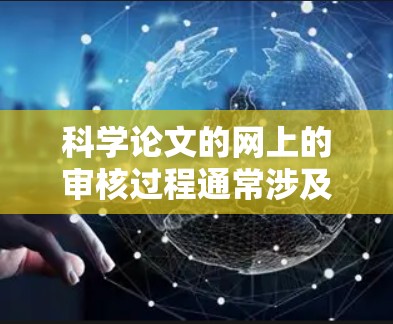 科学论文的网上的审核过程通常涉及多个环节，旨在确保论文的质量、原创性和学术价值。以下是一些关键的步骤和环节，帮助您更好地理解科学论文网上的审核流程