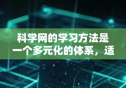 科学网的学习方法是一个多元化的体系，适合不同学习习惯和兴趣的人。以下是一个有条理的指南，帮助你更好地利用科学网的学习资源