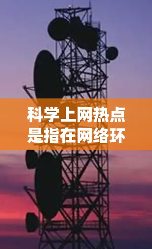 科学上网热点是指在网络环境下，围绕科学、技术、教育、文化等领域的热门话题。这些热点通常涉及科技发展、教育创新、文化融合、人工智能、生物技术等领域。以下是一些可能涉及科学上网热点的领域和话题