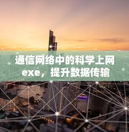 通信网络中的科学上网 exe，提升数据传输效率与安全