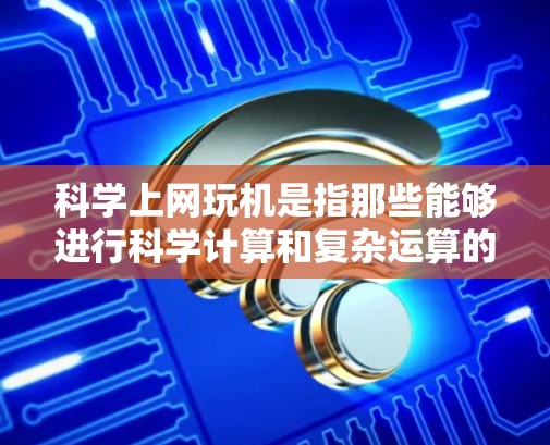 科学上网玩机是指那些能够进行科学计算和复杂运算的设备，包括手机、电脑和其他智能设备。这些设备通过多种方式连接电脑，或者自带科学计算器，或者提供科学计算功能。以下是一些常见的科学上网玩机及其特点