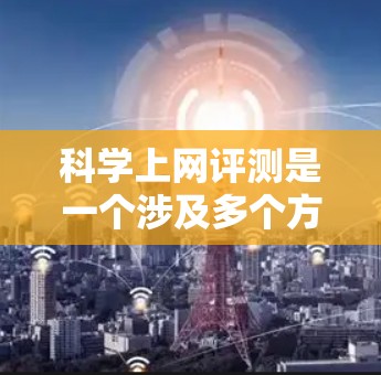 科学上网评测是一个涉及多个方面的话题，涉及科技、教育、伦理等多个领域。以下是对科学上网的评测和分析