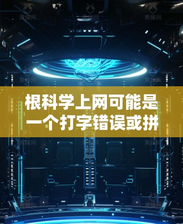 根科学上网可能是一个打字错误或拼写错误。根据常见的表达，正确的表达应该是根深蒂固或根深蒂固的。以下是对根深蒂固的解释