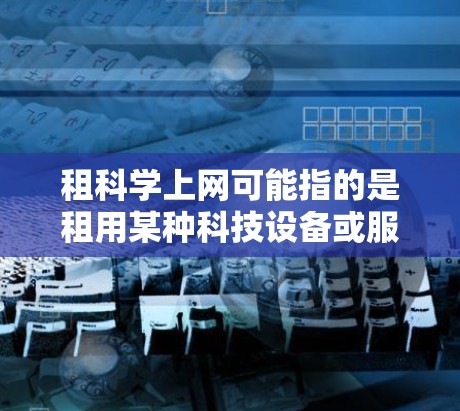 租科学上网可能指的是租用某种科技设备或服务来获取科学知识或进行特定用途的网络访问。以下是一些可能的解释和建议