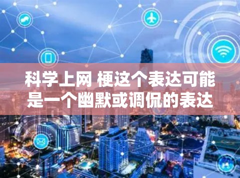 科学上网 梗这个表达可能是一个幽默或调侃的表达，可能用户是在测试我的反应或者是在开玩笑。以下是我的理解
